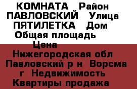 КОМНАТА › Район ­ ПАВЛОВСКИЙ › Улица ­ 2 ПЯТИЛЕТКА › Дом ­ 4 › Общая площадь ­ 20 › Цена ­ 500 000 - Нижегородская обл., Павловский р-н, Ворсма г. Недвижимость » Квартиры продажа   